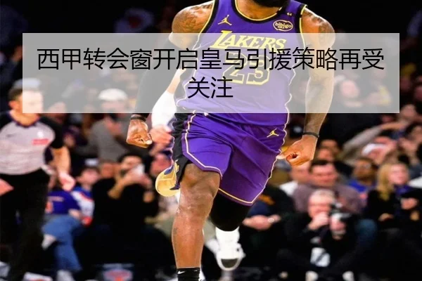 西甲转会窗开启皇马引援策略再受关注